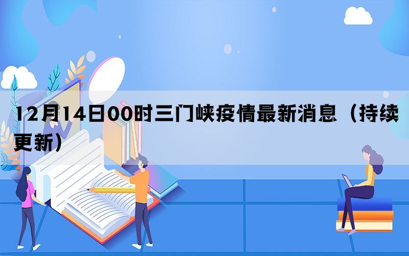 12月14日00時(shí)三門(mén)峽疫情最新消息（持續(xù)更新）
