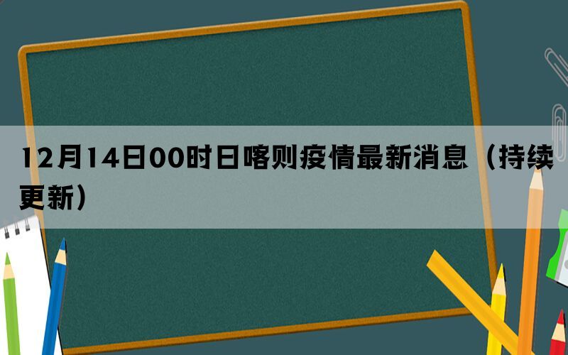12月14日00時(shí)日喀則疫情最新消息(持續(xù)更新)(圖1) 12月14日00時(shí)日喀則疫情最新消息(持續(xù)更新)(圖1)