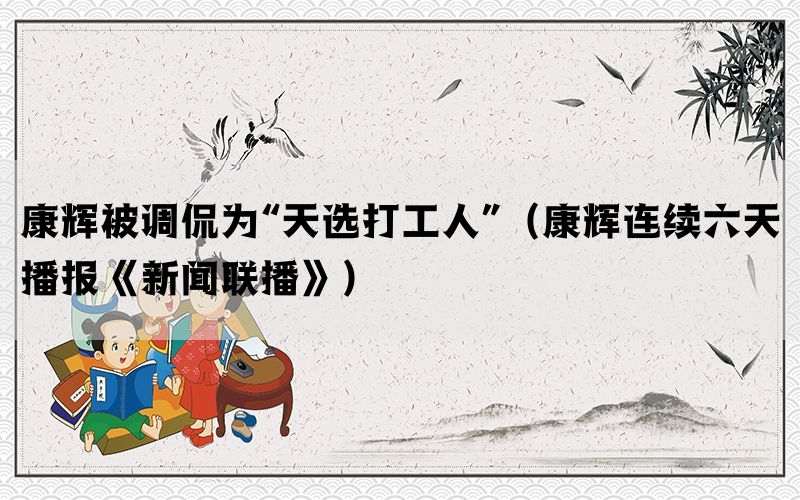 康輝被調侃為“天選打工人”（康輝連續(xù)六天播報《新聞聯(lián)播》）