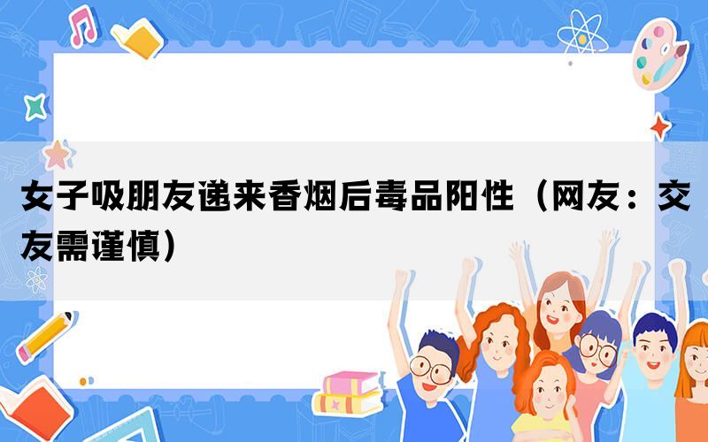 女子吸朋友遞來香煙后毒品陽性（網(wǎng)友：交友需謹慎）