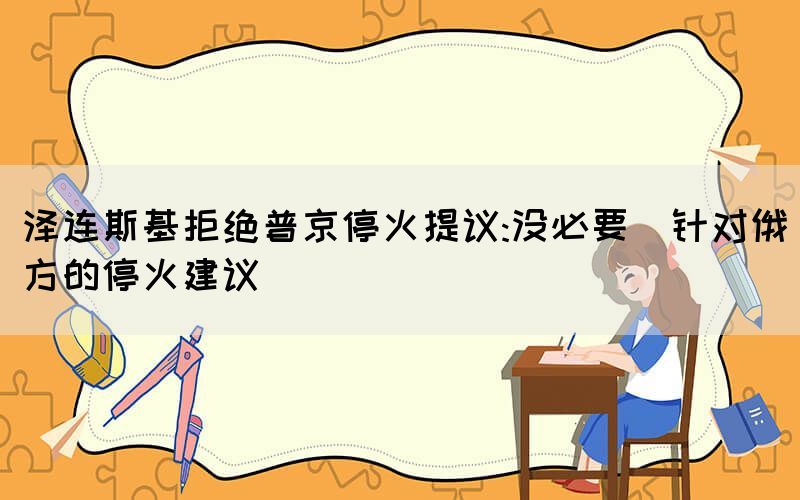 澤連斯基拒絕普京?；鹛嶙h:沒必要（針對俄方的停火建議）