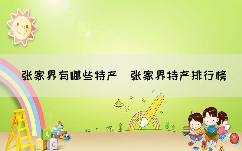  張家界有哪些特產(chǎn)（張家界特產(chǎn)排行榜）(圖1)