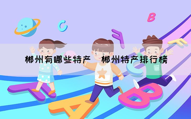 郴州有哪些特產（郴州特產排行榜）(圖1)