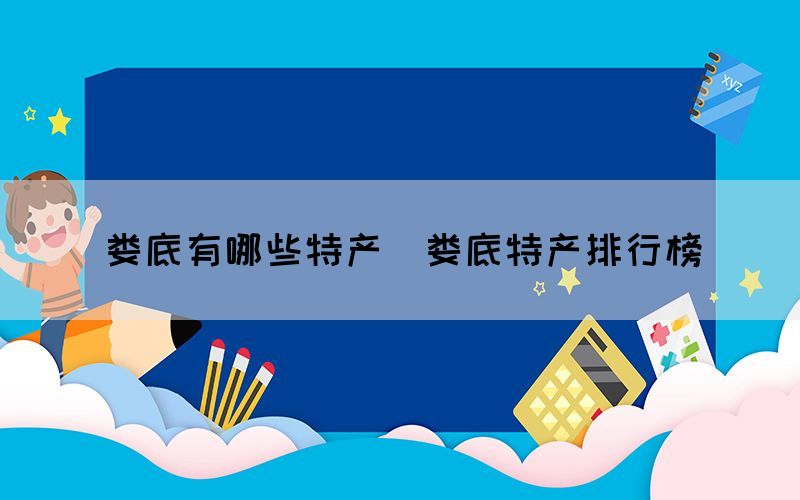 婁底有哪些特產(chǎn)(婁底特產(chǎn)排行榜)(圖1) 婁底有哪些特產(chǎn)(婁底特產(chǎn)排行榜)(圖1)