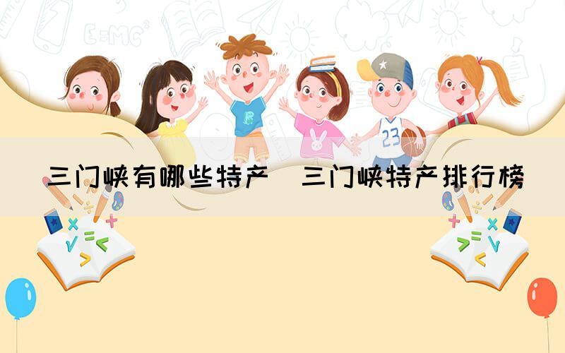 三門(mén)峽有哪些特產(chǎn)（三門(mén)峽特產(chǎn)排行榜）