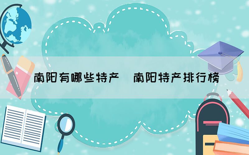 南陽(yáng)有哪些特產(chǎn)（南陽(yáng)特產(chǎn)排行榜）