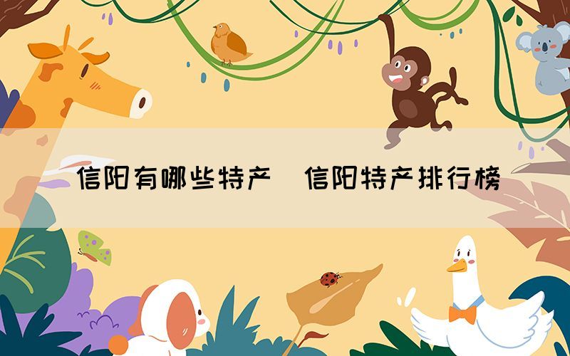 信陽(yáng)有哪些特產(chǎn)（信陽(yáng)特產(chǎn)排行榜）