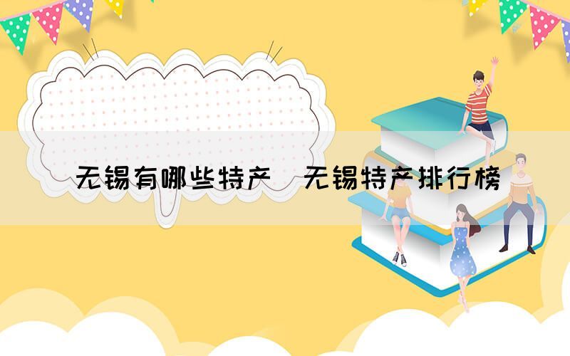 無(wú)錫有哪些特產(chǎn)（無(wú)錫特產(chǎn)排行榜）