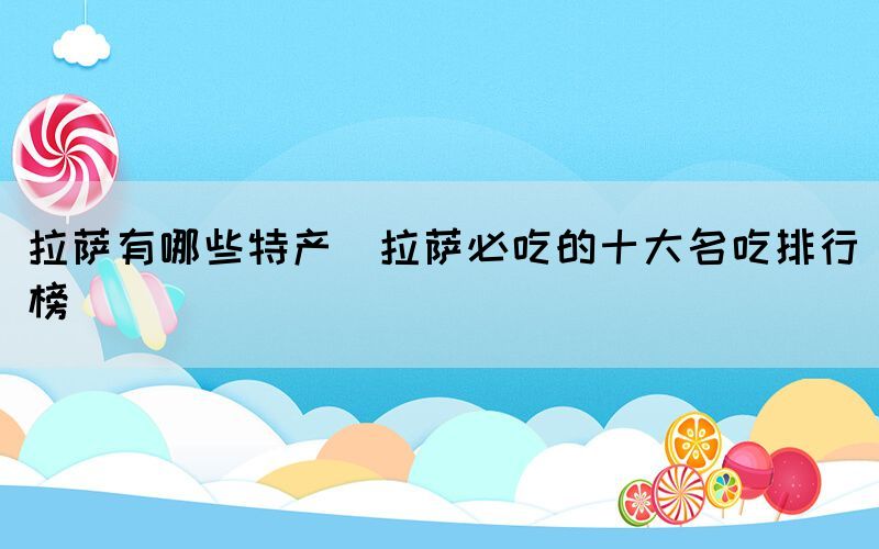 拉薩有哪些特產(chǎn)(拉薩必吃的十大名吃排行榜)