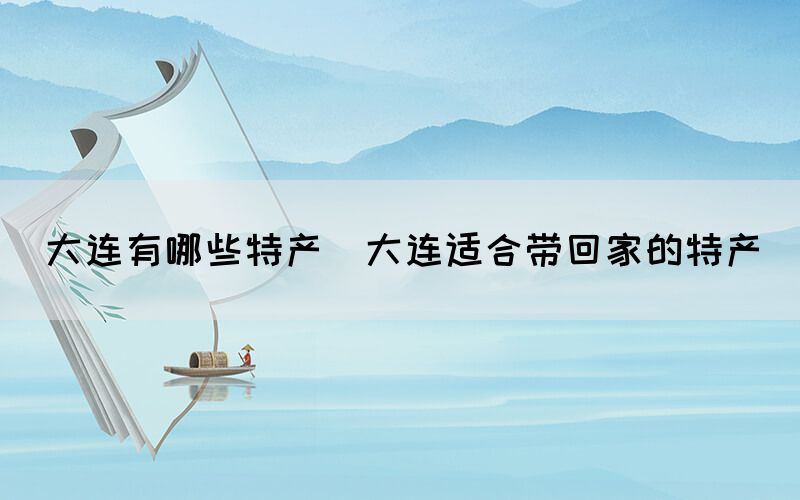 大連有哪些特產(chǎn)(大連適合帶回家的特產(chǎn))