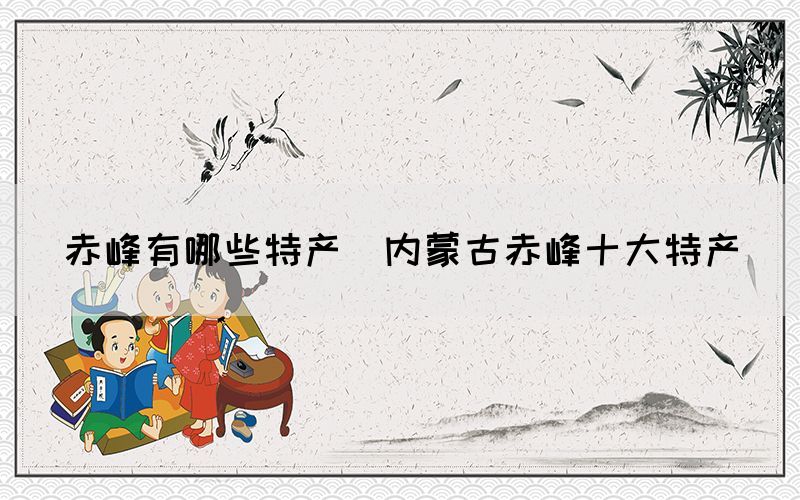 赤峰有哪些特產(內蒙古赤峰十大特產)