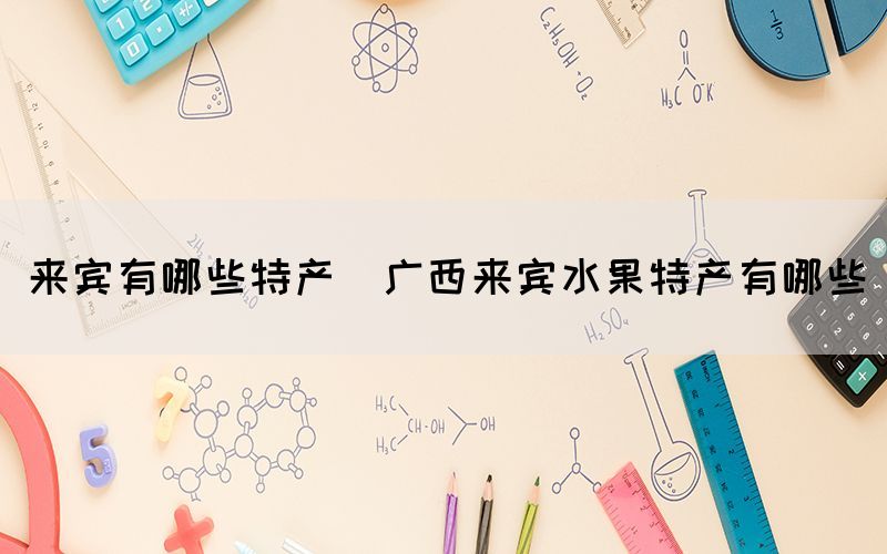 來賓有哪些特產(廣西來賓水果特產有哪些)