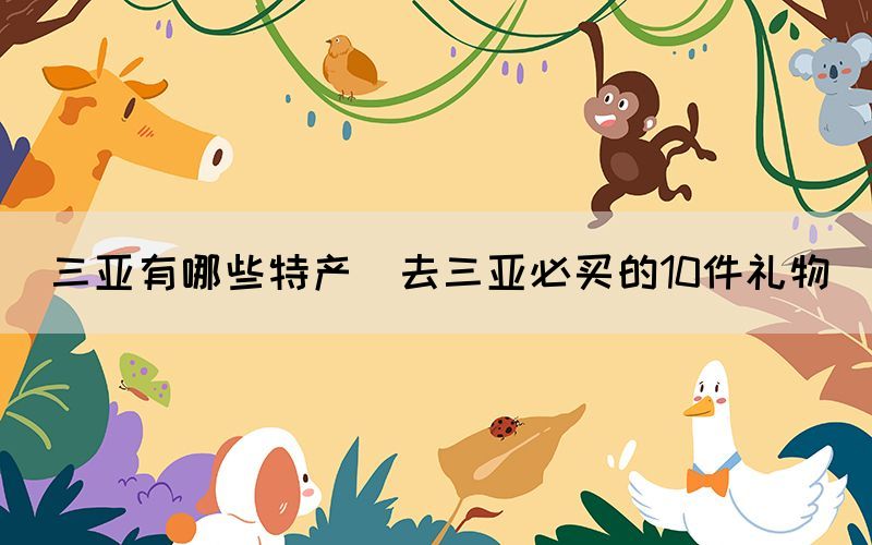 三亞有哪些特產(chǎn)(去三亞必買的10件禮物)