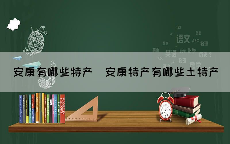 安康有哪些特產(chǎn)(安康特產(chǎn)有哪些土特產(chǎn))