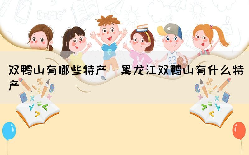 雙鴨山有哪些特產(chǎn)(黑龍江雙鴨山有什么特產(chǎn))
