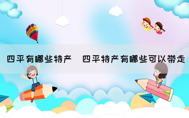 四平有哪些特產(chǎn)(四平特產(chǎn)有哪些可以帶走)