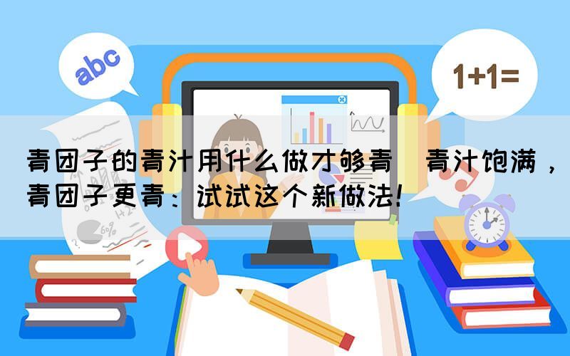 青團子的青汁用什么做才夠青(青汁飽滿，青團子更青：試試這個新做法！)