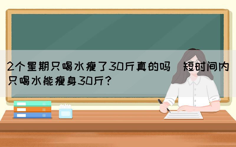 2個(gè)星期只喝水瘦了30斤真的嗎(短時(shí)間內(nèi)只喝水能瘦身30斤？)
