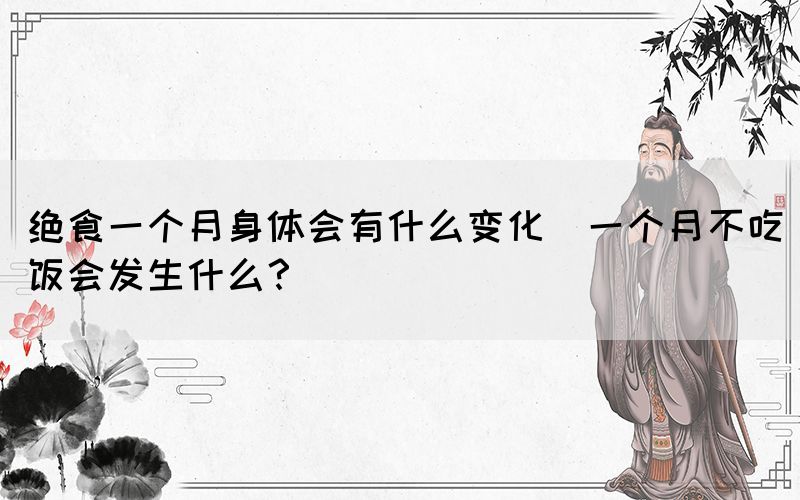 絕食一個(gè)月身體會(huì)有什么變化(一個(gè)月不吃飯會(huì)發(fā)生什么？)