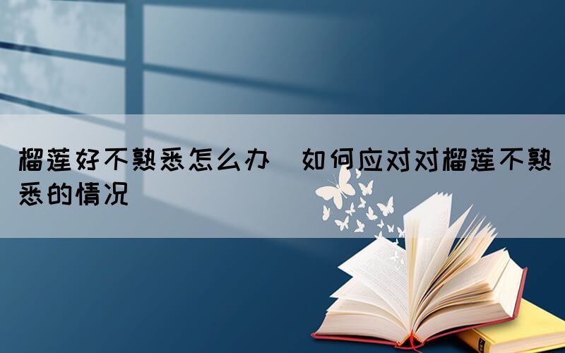 榴蓮好不熟悉怎么辦(如何應(yīng)對(duì)對(duì)榴蓮不熟悉的情況)