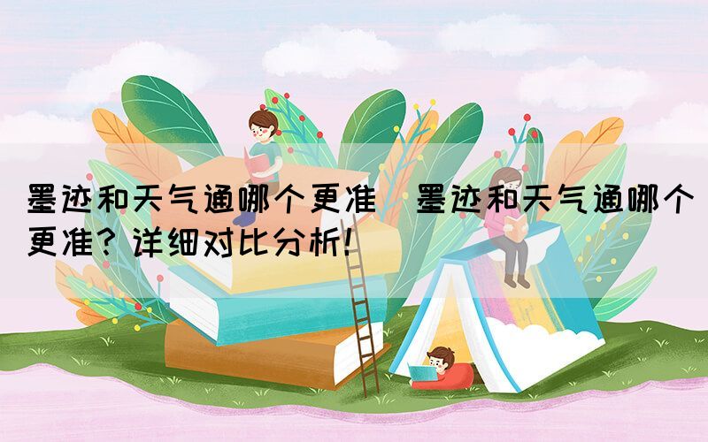 墨跡和天氣通哪個(gè)更準(zhǔn)(墨跡和天氣通哪個(gè)更準(zhǔn)？詳細(xì)對(duì)比分析！)