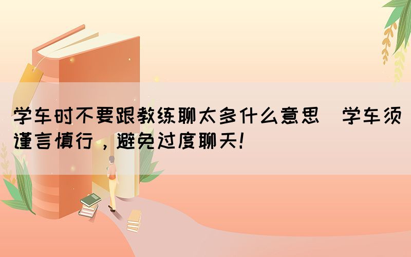 學(xué)車(chē)時(shí)不要跟教練聊太多什么意思(學(xué)車(chē)須謹(jǐn)言慎行，避免過(guò)度聊天！)