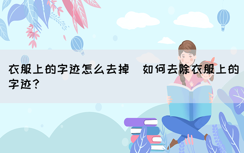 衣服上的字跡怎么去掉(如何去除衣服上的字跡？)