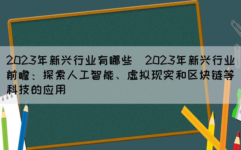 2023年新興行業(yè)有哪些(2023年新興行業(yè)前瞻：探索人工智能、虛擬現實和區(qū)塊鏈等科技的應用)