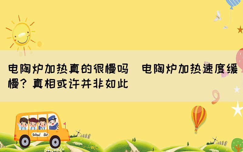 電陶爐加熱真的很慢嗎(電陶爐加熱速度緩慢？真相或許并非如此)