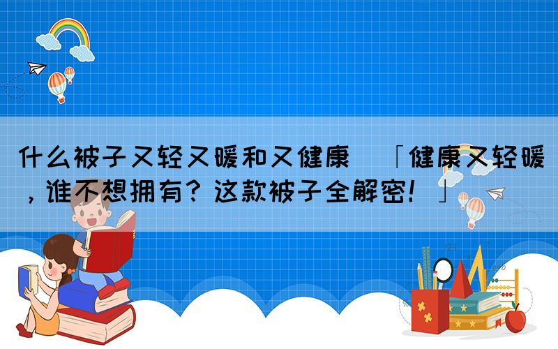 什么被子又輕又暖和又健康(「健康又輕暖，誰不想擁有？這款被子全解密！」)