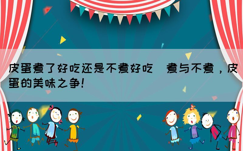 皮蛋煮了好吃還是不煮好吃(煮與不煮，皮蛋的美味之爭！)