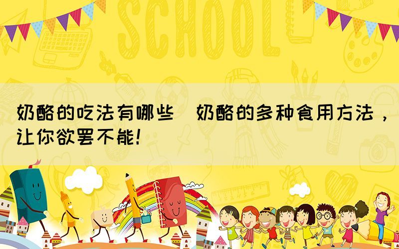 奶酪的吃法有哪些(奶酪的多種食用方法，讓你欲罷不能！)