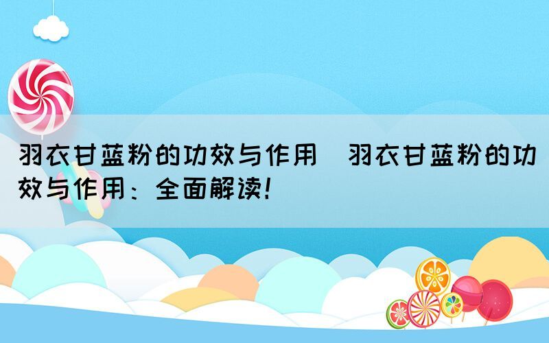 羽衣甘藍粉的功效與作用(羽衣甘藍粉的功效與作用：全面解讀！)