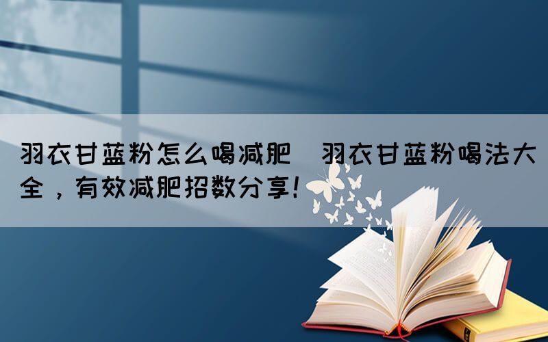 羽衣甘藍(lán)粉怎么喝減肥(羽衣甘藍(lán)粉喝法大全，有效減肥招數(shù)分享！)