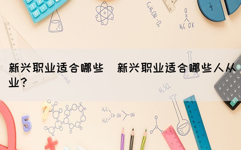 新興職業(yè)適合哪些(新興職業(yè)適合哪些人從業(yè)？)