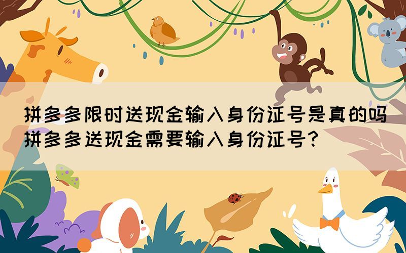 拼多多限時(shí)送現(xiàn)金輸入身份證號(hào)是真的嗎(拼多多送現(xiàn)金需要輸入身份證號(hào)？)