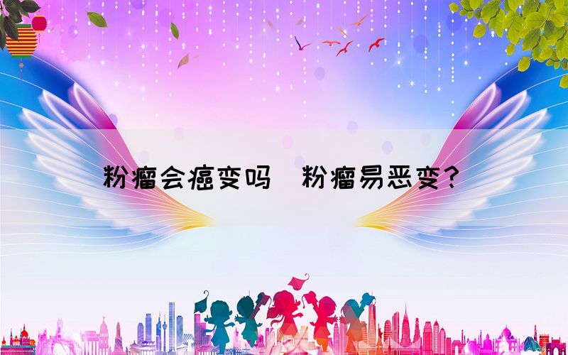 粉瘤會(huì)癌變嗎(粉瘤易惡變？)