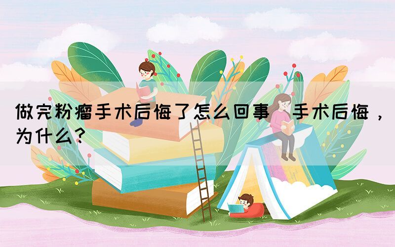 做完粉瘤手術(shù)后悔了怎么回事(手術(shù)后悔，為什么？)