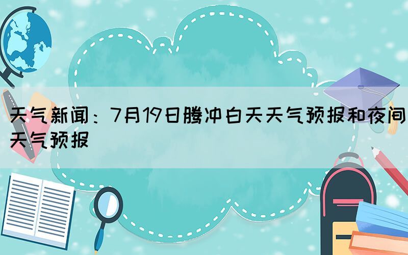 天氣新聞:7月19日騰沖白天天氣預(yù)報和夜間天氣預(yù)報(圖1) 天氣新聞:7月19日騰沖白天天氣預(yù)報和夜間天氣預(yù)報(圖1)