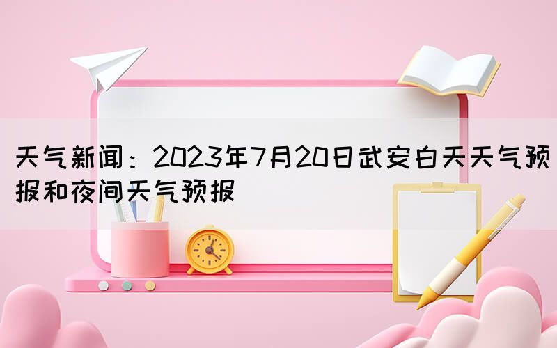 天氣新聞:2023年7月20日武安白天天氣預(yù)報(bào)和夜間天氣預(yù)報(bào)(圖1) 天氣新聞:2023年7月20日武安白天天氣預(yù)報(bào)和夜間天氣預(yù)報(bào)(圖1)