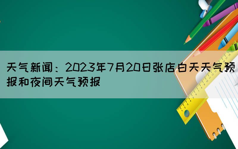 天氣新聞:2023年7月20日張店白天天氣預(yù)報和夜間天氣預(yù)報(圖1) 天氣新聞:2023年7月20日張店白天天氣預(yù)報和夜間天氣預(yù)報(圖1)