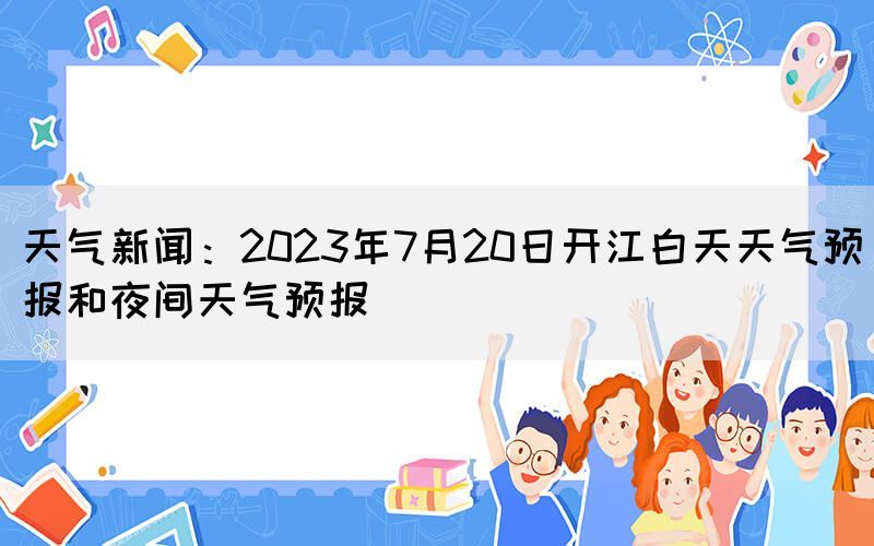 天氣新聞:2023年7月20日開江白天天氣預(yù)報(bào)和夜間天氣預(yù)報(bào)(圖1) 天氣新聞:2023年7月20日開江白天天氣預(yù)報(bào)和夜間天氣預(yù)報(bào)(圖1)