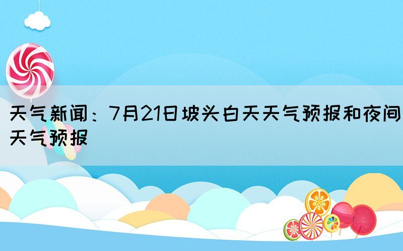 天氣新聞:7月21日坡頭白天天氣預(yù)報(bào)和夜間天氣預(yù)報(bào)(圖1) 天氣新聞:7月21日坡頭白天天氣預(yù)報(bào)和夜間天氣預(yù)報(bào)(圖1)