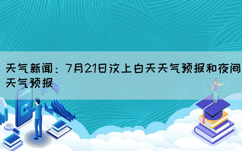 天氣新聞：7月21日汶上白天天氣預(yù)報(bào)和夜間天氣預(yù)報(bào)(圖1)