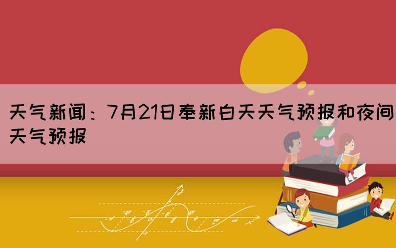 天氣新聞：7月21日奉新白天天氣預報和夜間天氣預報(圖1)