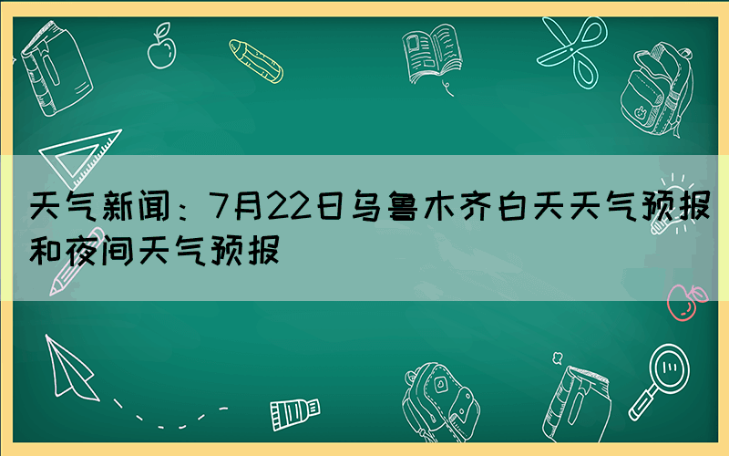 天氣新聞：7月22日烏魯木齊白天天氣預(yù)報和夜間天氣預(yù)報(圖1)