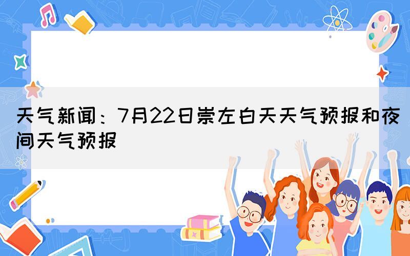 天氣新聞：7月22日崇左白天天氣預(yù)報(bào)和夜間天氣預(yù)報(bào)(圖1)