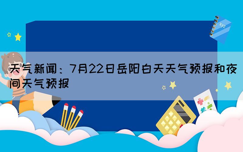 天氣新聞：7月22日岳陽白天天氣預(yù)報和夜間天氣預(yù)報(圖1)