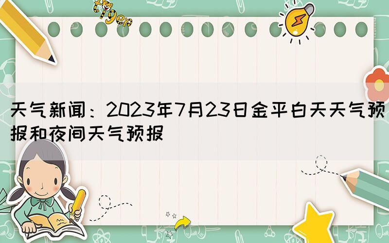 天氣新聞：2023年7月23日金平白天天氣預(yù)報和夜間天氣預(yù)報(圖1)