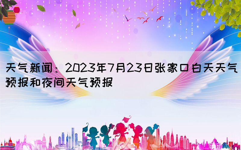天氣新聞:2023年7月23日張家口白天天氣預(yù)報和夜間天氣預(yù)報(圖1) 天氣新聞:2023年7月23日張家口白天天氣預(yù)報和夜間天氣預(yù)報(圖1)